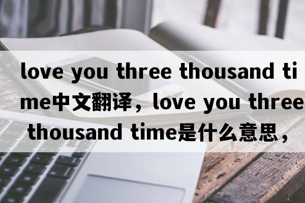 love you three thousand time中文翻譯，love you three thousand time是什么意思，love you three thousand time發(fā)音、用法