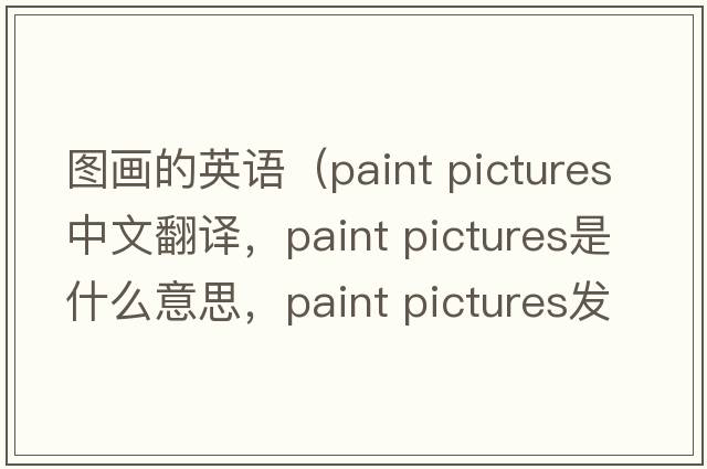 圖畫(huà)的英語(yǔ)（paint pictures中文翻譯，paint pictures是什么意思，paint pictures發(fā)音、用法及例句）