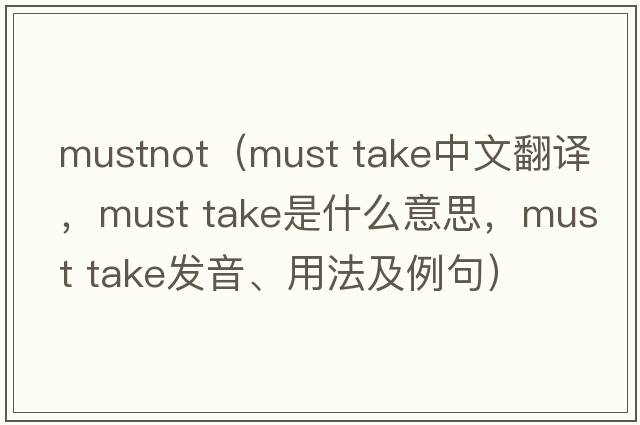 mustnot（must take中文翻譯，must take是什么意思，must take發(fā)音、用法及例句）
