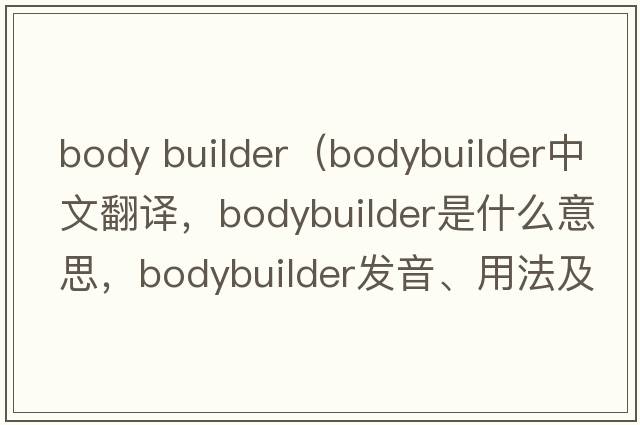 body builder（bodybuilder中文翻譯，bodybuilder是什么意思，bodybuilder發(fā)音、用法及例句）