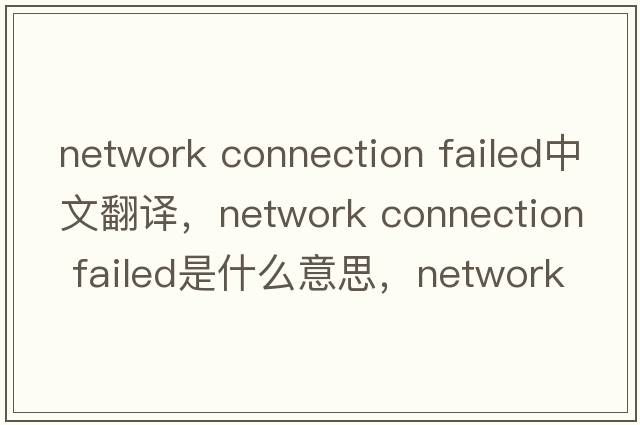 network connection failed中文翻譯，network connection failed是什么意思，network connection failed發(fā)音、用法及例句