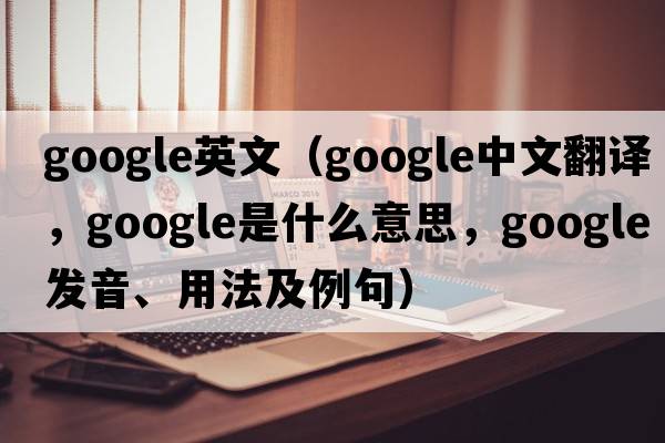 google英文（Google中文翻譯，Google是什么意思，Google發(fā)音、用法及例句）