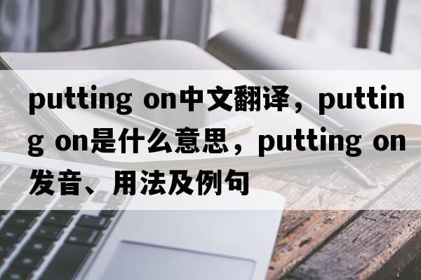 putting on中文翻譯，putting on是什么意思，putting on發(fā)音、用法及例句