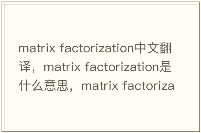 matrix factorization中文翻譯，matrix factorization是什么意思，matrix factorization發(fā)音、用法及例句
