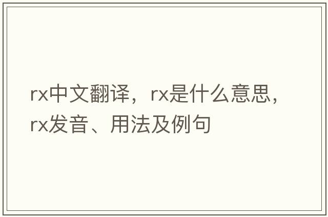 rx中文翻譯，rx是什么意思，rx發(fā)音、用法及例句