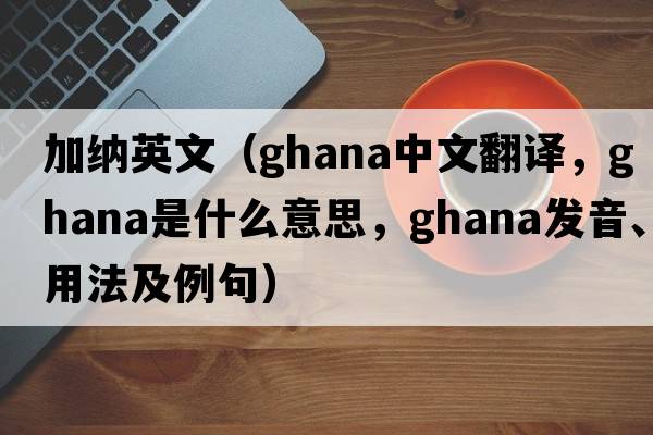 加納英文（GHANA中文翻譯，GHANA是什么意思，GHANA發(fā)音、用法及例句）