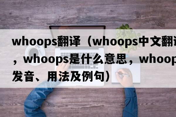 whoops翻譯（whoops中文翻譯，whoops是什么意思，whoops發(fā)音、用法及例句）
