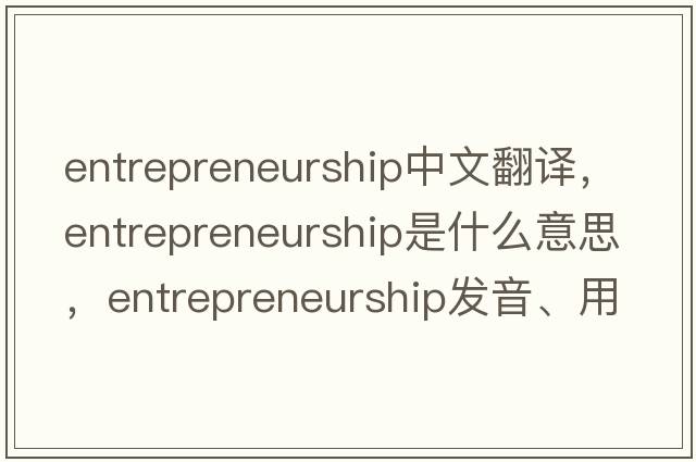 entrepreneurship中文翻譯，entrepreneurship是什么意思，entrepreneurship發(fā)音、用法及例句