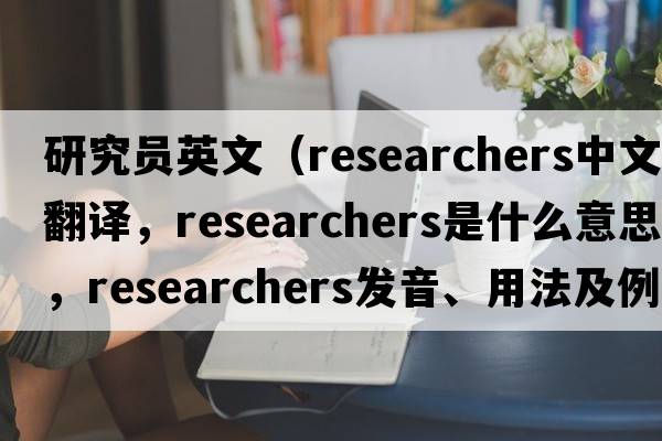 研究員英文（researchers中文翻譯，researchers是什么意思，researchers發(fā)音、用法及例句）