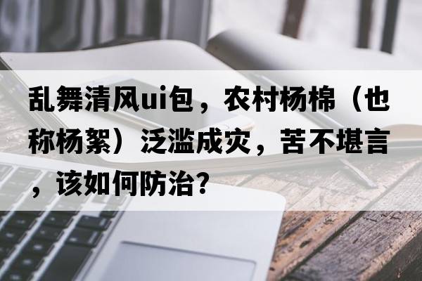 亂舞清風(fēng)ui包，農村楊棉（也稱(chēng)楊絮）泛濫成災，苦不堪言，該如何防治？