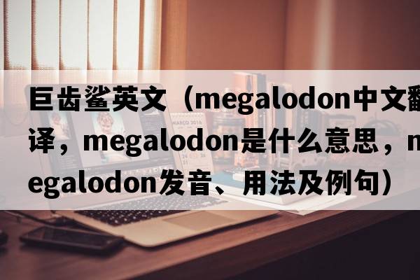 巨齒鯊英文（Megalodon中文翻譯，Megalodon是什么意思，Megalodon發(fā)音、用法及例句）