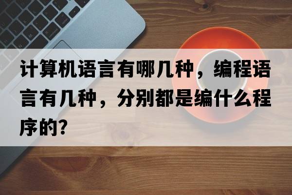 計算機語(yǔ)言有哪幾種，編程語(yǔ)言有幾種，分別都是編什么程序的？