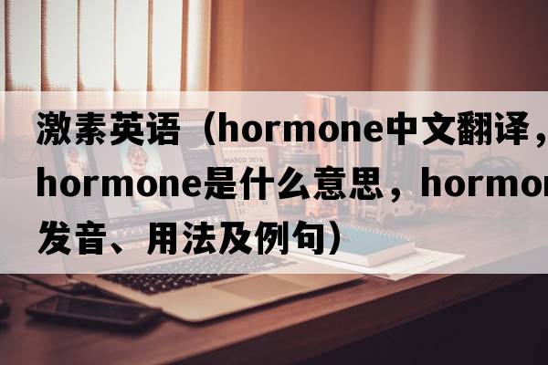 激素英語(yǔ)（hormone中文翻譯，hormone是什么意思，hormone發(fā)音、用法及例句）