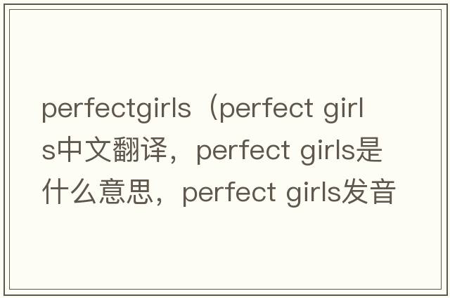 perfectgirls（perfect girls中文翻譯，perfect girls是什么意思，perfect girls發(fā)音、用法及例句）