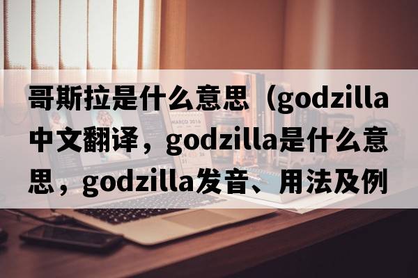 哥斯拉是什么意思（Godzilla中文翻譯，Godzilla是什么意思，Godzilla發(fā)音、用法及例句）