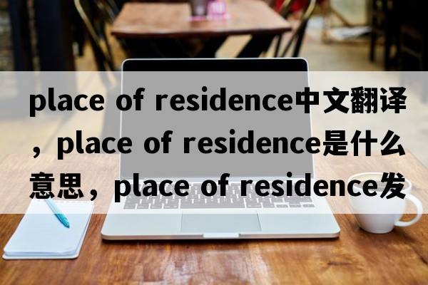 place of residence中文翻譯，place of residence是什么意思，place of residence發(fā)音、用法及例句