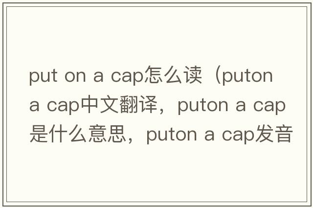 put on a cap怎么讀（puton a cap中文翻譯，puton a cap是什么意思，puton a cap發(fā)音、用法及例句）