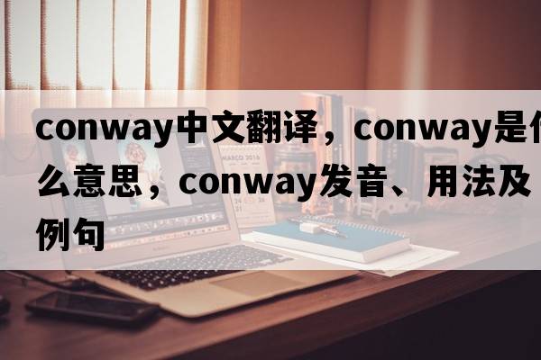 Conway中文翻譯，Conway是什么意思，Conway發(fā)音、用法及例句