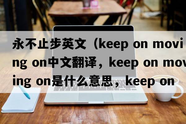 永不止步英文（keep on moving on中文翻譯，keep on moving on是什么意思，keep on moving on發(fā)音、用法及例句）