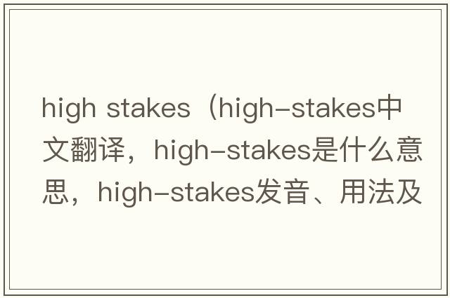 high stakes（high-stakes中文翻譯，high-stakes是什么意思，high-stakes發(fā)音、用法及例句）