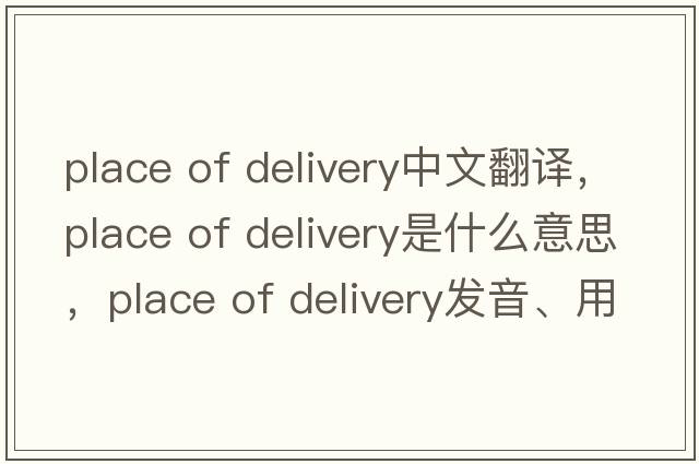 place of delivery中文翻譯，place of delivery是什么意思，place of delivery發(fā)音、用法及例句