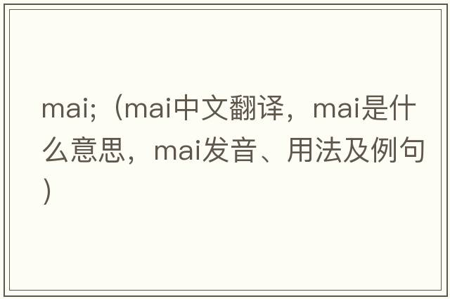 mai;（mai中文翻譯，mai是什么意思，mai發(fā)音、用法及例句）