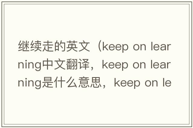 繼續走的英文（keep on learning中文翻譯，keep on learning是什么意思，keep on learning發(fā)音、用法及例句）