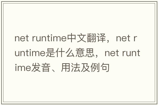net runtime中文翻譯，net runtime是什么意思，net runtime發(fā)音、用法及例句