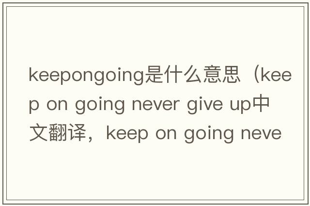 keepongoing是什么意思（keep on going never give up中文翻譯，keep on going never give up是什么意思，keep on going neve