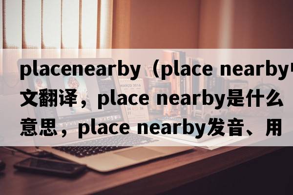 placenearby（place nearby中文翻譯，place nearby是什么意思，place nearby發(fā)音、用法及例句）