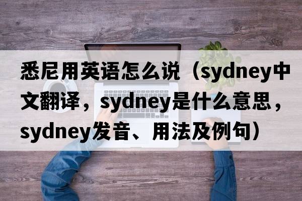 悉尼用英語(yǔ)怎么說(shuō)（Sydney中文翻譯，Sydney是什么意思，Sydney發(fā)音、用法及例句）