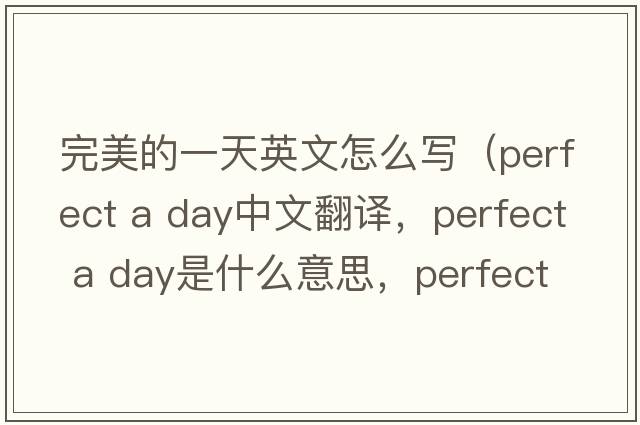 完美的一天英文怎么寫(xiě)（perfect a day中文翻譯，perfect a day是什么意思，perfect a day發(fā)音、用法及例句）