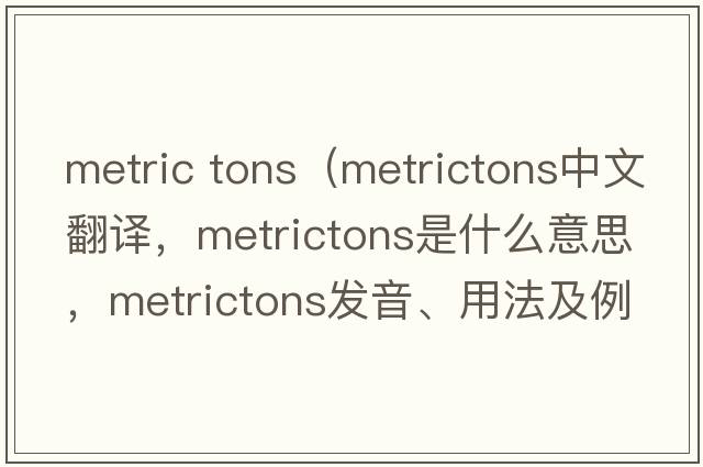 metric tons（metrictons中文翻譯，metrictons是什么意思，metrictons發(fā)音、用法及例句）