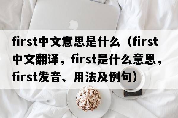first中文意思是什么（first中文翻譯，first是什么意思，first發(fā)音、用法及例句）