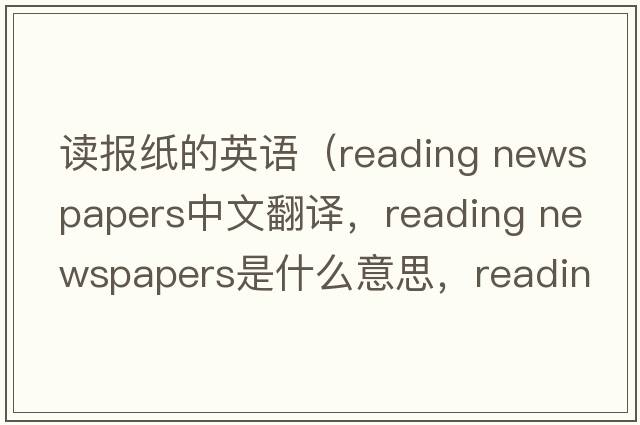 讀報紙的英語(yǔ)（reading newspapers中文翻譯，reading newspapers是什么意思，reading newspapers發(fā)音、用法及例句）