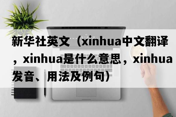 新華社英文（xinhua中文翻譯，xinhua是什么意思，xinhua發(fā)音、用法及例句）