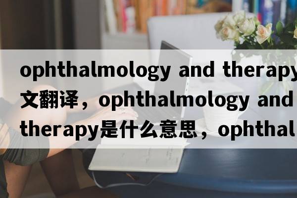 ophthalmology and therapy中文翻譯，ophthalmology and therapy是什么意思，ophthalmology and therapy發(fā)音、用法及例句