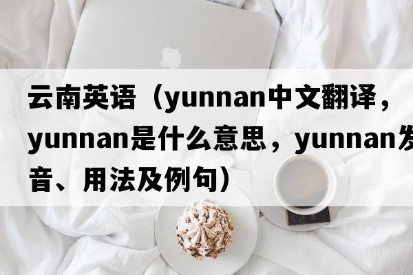 云南英語(yǔ)（Yunnan中文翻譯，Yunnan是什么意思，Yunnan發(fā)音、用法及例句）