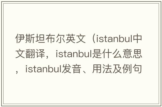 伊斯坦布爾英文（Istanbul中文翻譯，Istanbul是什么意思，Istanbul發(fā)音、用法及例句）