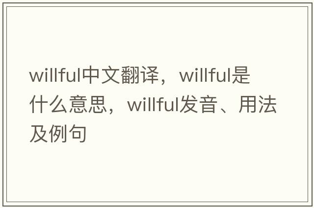 willful中文翻譯，willful是什么意思，willful發(fā)音、用法及例句