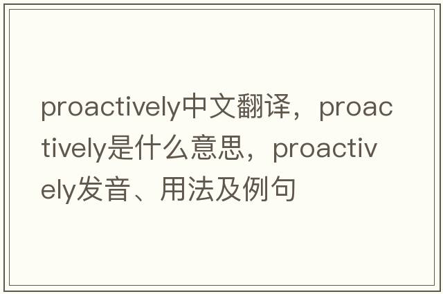 proactively中文翻譯，proactively是什么意思，proactively發(fā)音、用法及例句