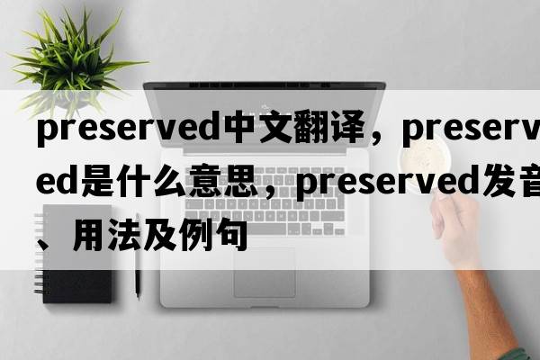 preserved中文翻譯，preserved是什么意思，preserved發(fā)音、用法及例句