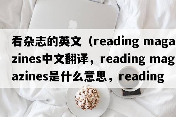 看雜志的英文（reading magazines中文翻譯，reading magazines是什么意思，reading magazines發(fā)音、用法及例句）