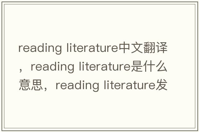reading literature中文翻譯，reading literature是什么意思，reading literature發(fā)音、用法及例句