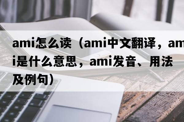 ami怎么讀（ami中文翻譯，ami是什么意思，ami發(fā)音、用法及例句）
