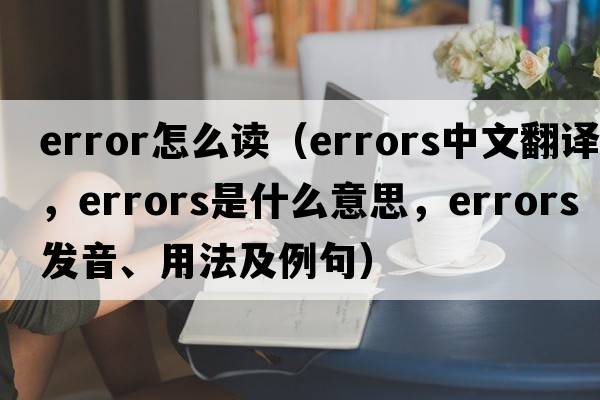 error怎么讀（errors中文翻譯，errors是什么意思，errors發(fā)音、用法及例句）