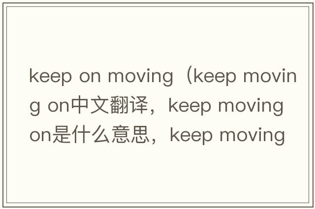 keep on moving（keep moving on中文翻譯，keep moving on是什么意思，keep moving on發(fā)音、用法及例句）