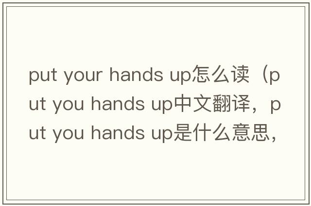put your hands up怎么讀（put you hands up中文翻譯，put you hands up是什么意思，put you hands up發(fā)音、用法及例句）