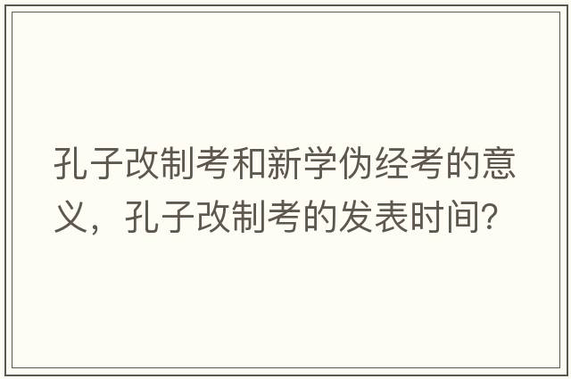孔子改制考和新學(xué)偽經(jīng)考的意義，孔子改制考的發(fā)表時(shí)間？