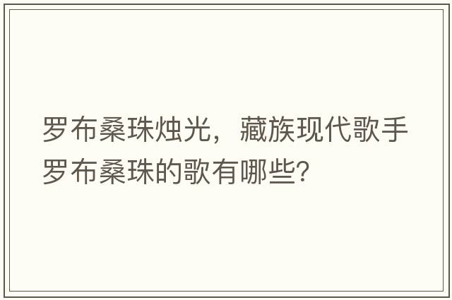 羅布桑珠燭光，藏族現代歌手羅布桑珠的歌有哪些？